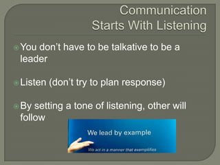 Communication Starts With ListeningYou don’t have to be talkative to be a leaderListen (don’t try to plan response)By setting a tone of listening, other will follow