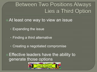 Between Two Positions Always Lies a Third OptionAt least one way to view an issueExpanding the issueFinding a third alternativeCreating a negotiated compromiseEffective leaders have the ability to generate those options