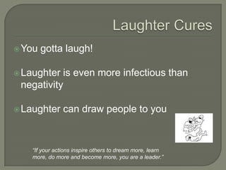 Laughter CuresYou gotta laugh!Laughter is even more infectious than negativityLaughter can draw people to you“If your actions inspire others to dream more, learn more, do more and become more, you are a leader.”