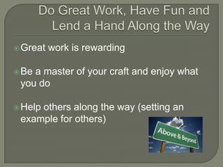 Do Great Work, Have Fun and Lend a Hand Along the WayGreat work is rewardingBe a master of your craft and enjoy what you doHelp others along the way (setting an example for others)