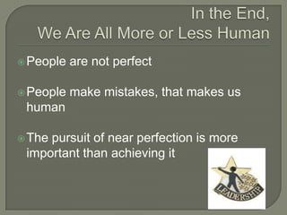 In the End, We Are All More or Less HumanPeople are not perfectPeople make mistakes, that makes us humanThe pursuit of near perfection is more important than achieving it