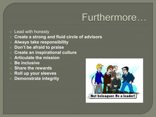 Furthermore…Lead with honestyCreate a strong and fluid circle of advisorsAlways take responsibilityDon’t be afraid to praiseCreate an inspirational cultureArticulate the missionBe inclusiveShare the rewardsRoll up your sleevesDemonstrate integrity