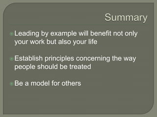 SummaryLeading by example will benefit not only your work but also your lifeEstablish principles concerning the way people should be treatedBe a model for others