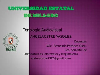 Tenología Audiovisual
     ANGELACETRE VASQUEZ
                                   Docente:
                 MSc. Fernando Pacheco Olea.
                                 6to. Semestre de
Licenciatura en Informatica y Programación
     andreacetre1982@gmail.com
 