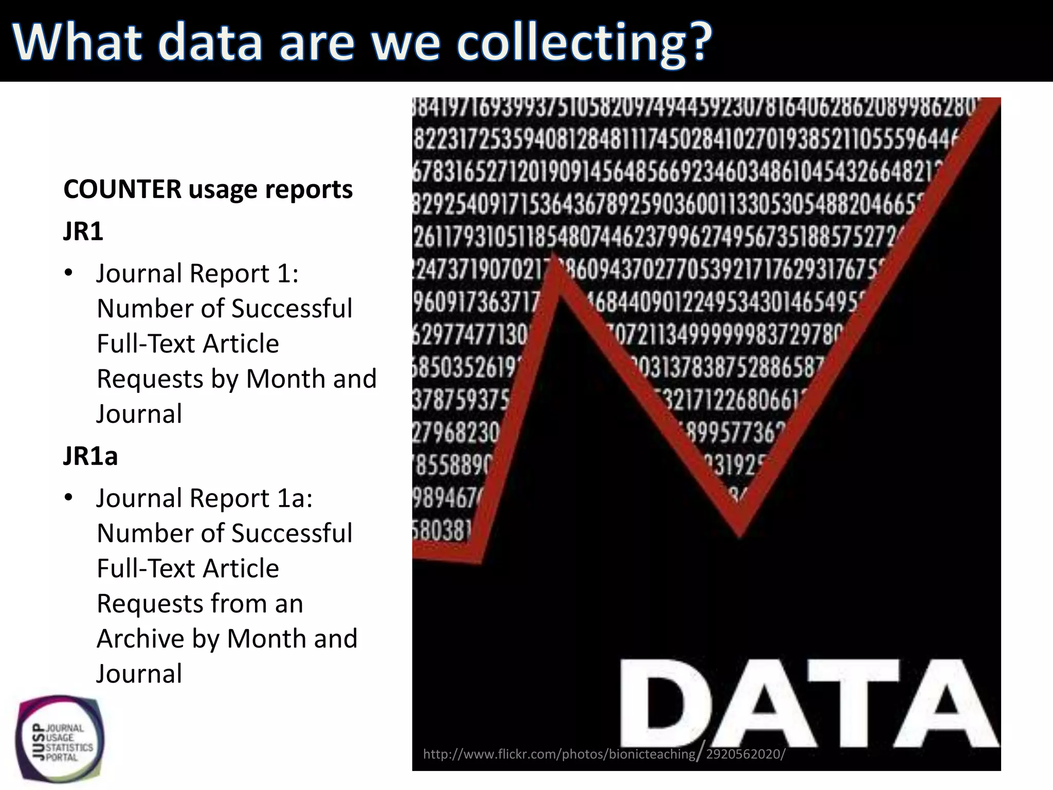 COUNTER usage reports
JR1
• Journal Report 1:
  Number of Successful
  Full-Text Article
  Requests by Month and
  Journal
JR1a
• Journal Report 1a:
  Number of Successful
  Full-Text Article
  Requests from an
  Archive by Month and
  Journal

                                                                   /
                          http://www.flickr.com/photos/bionicteaching 2920562020/
 