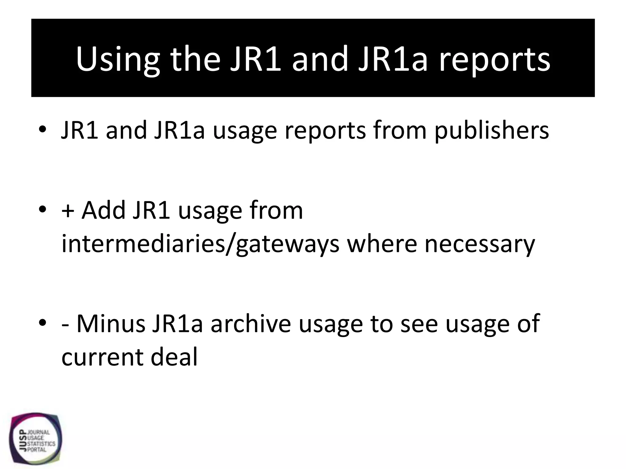 Using the JR1 and JR1a reports
• JR1 and JR1a usage reports from publishers

• + Add JR1 usage from
  intermediaries/gateways where necessary

• - Minus JR1a archive usage to see usage of
  current deal
 
