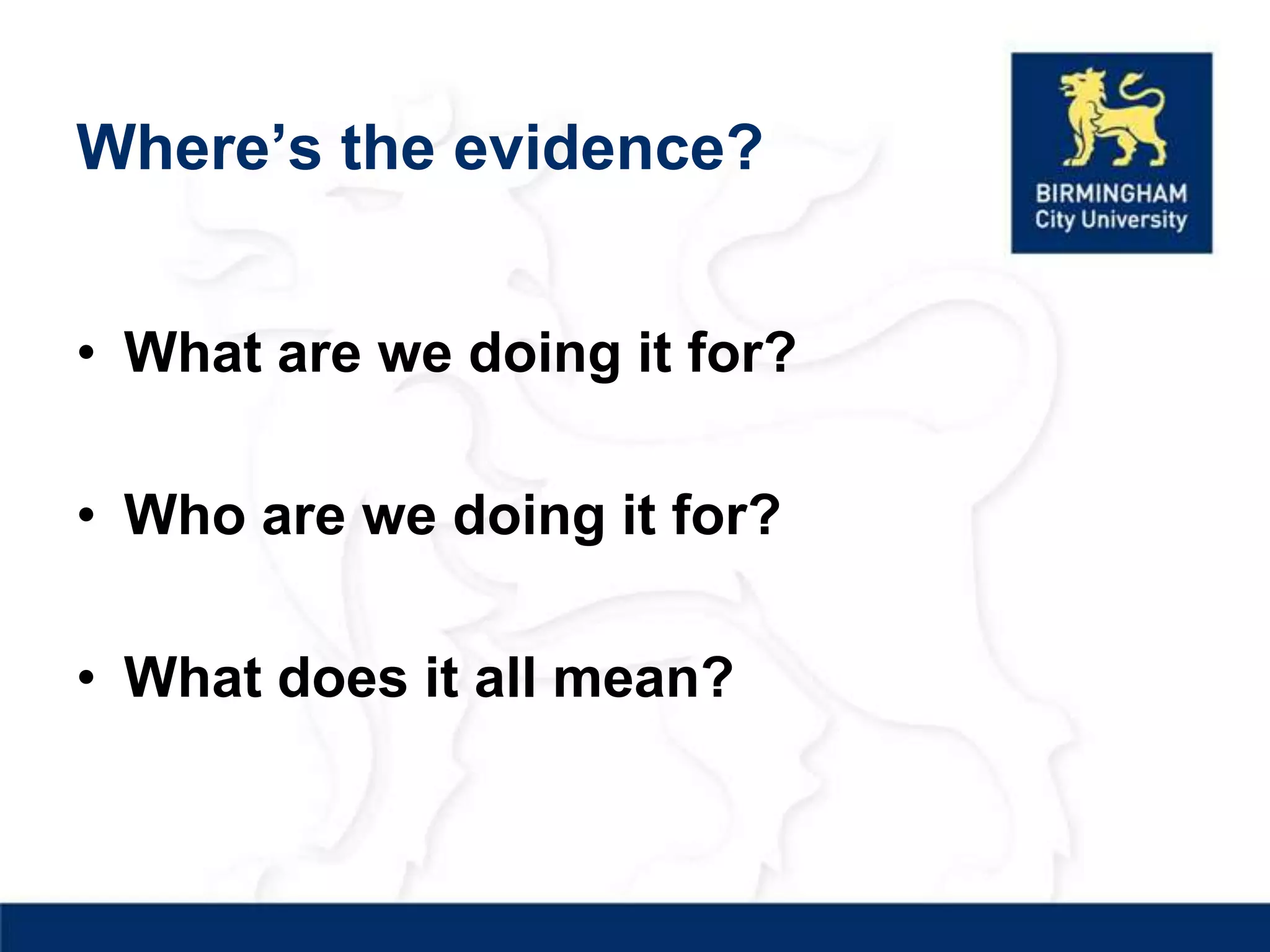 Where’s the evidence?


• What are we doing it for?

• Who are we doing it for?

• What does it all mean?
 
