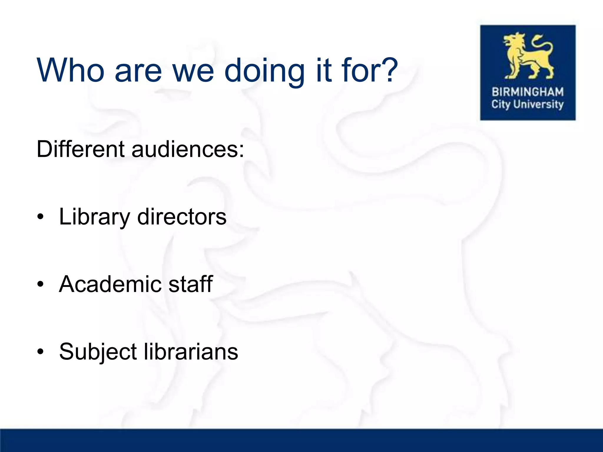 Who are we doing it for?

Different audiences:

• Library directors

• Academic staff

• Subject librarians
 