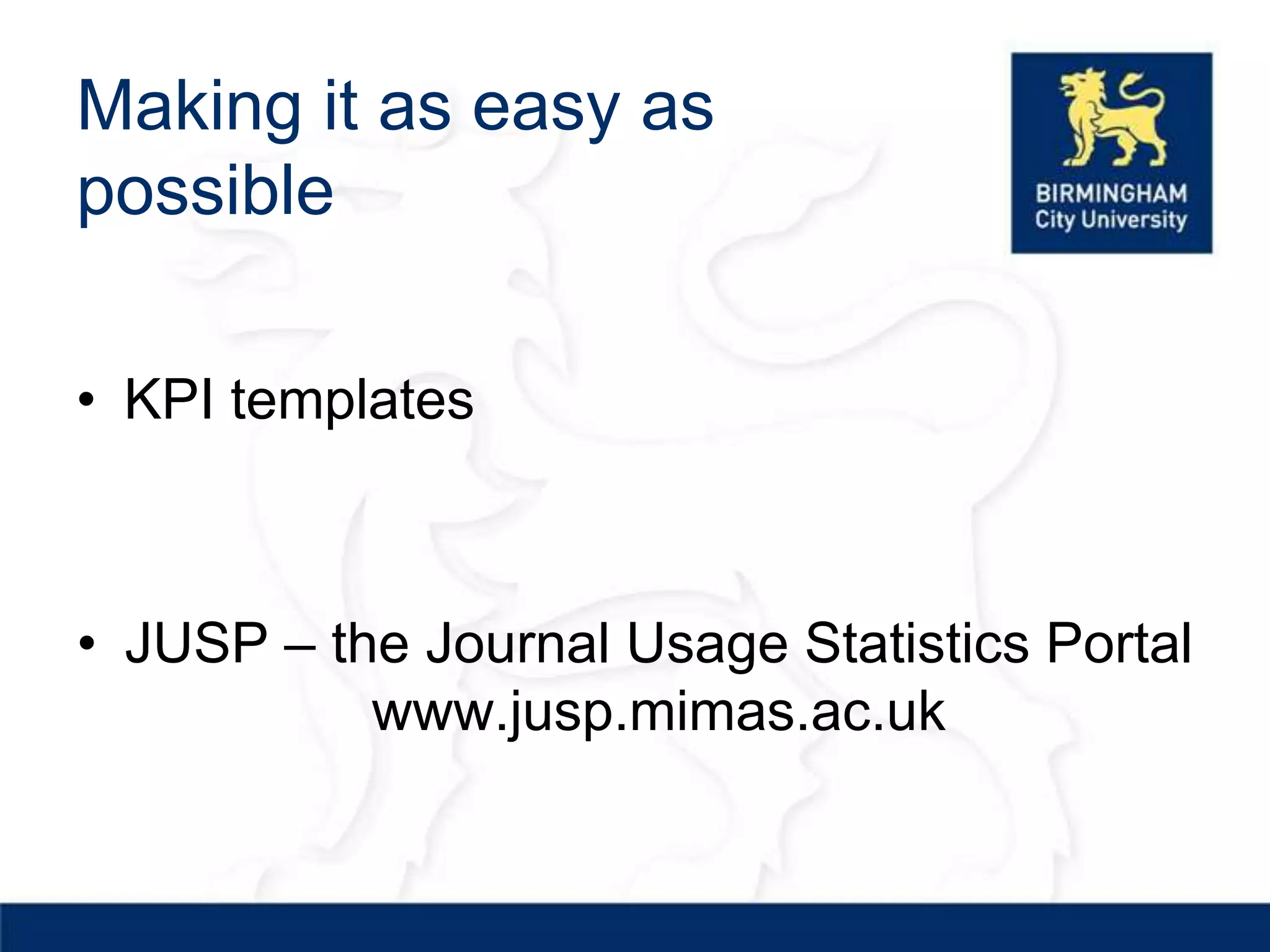 Making it as easy as
possible

• KPI templates



• JUSP – the Journal Usage Statistics Portal
           www.jusp.mimas.ac.uk
 
