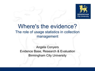 Where's the evidence?
The role of usage statistics in collection
             management

             Angela Conyers
   Evidence Base, Research & Evaluation
        Birmingham City University
 