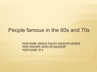 Peoplefamous in the 60s and 70s Yourname: ANGELA POLETH ARUQUIPA HERBASyourteacher: Nuria de salvadoryourclass: 4t a 