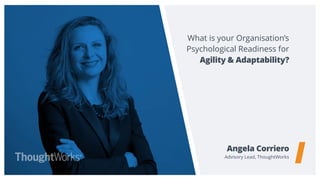 What is your Organisation’s
Psychological Readiness for
Angela Corriero
Advisory Lead, ThoughtWorks
Agility & Adaptability?
 