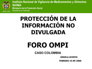 PROTECCIÓN DE LA INFORMACIÓN NO DIVULGADA FORO OMPI CASO COLOMBIA ANGELA ACOSTA FEBRERO 15 DE 2006 
