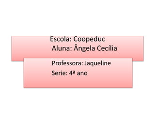Escola: Coopeduc
Aluna: Ângela Cecília
Professora: Jaqueline
Serie: 4ª ano
 