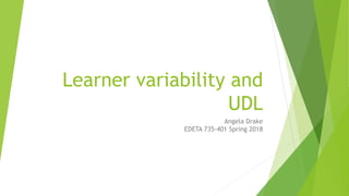Learner variability and
UDL
Angela Drake
EDETA 735-401 Spring 2018
 