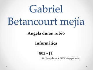 Gabriel
Betancourt mejía
Angela duran rubio
Informática
802 - JT
http://angeladuran802jt.blogspot.com/
 