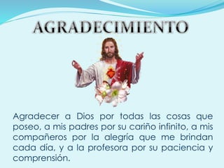 Agradecer a Dios por todas las cosas que
poseo, a mis padres por su cariño infinito, a mis
compañeros por la alegría que me brindan
cada día, y a la profesora por su paciencia y
comprensión.
 