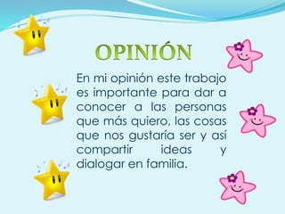 En mi opinión este trabajo
es importante para dar a
conocer a las personas
que más quiero, las cosas
que nos gustaría ser y así
compartir ideas y
dialogar en familia.
 