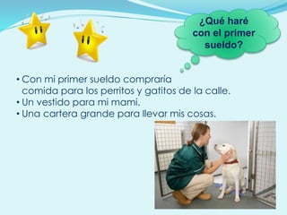 • Con mi primer sueldo compraría
comida para los perritos y gatitos de la calle.
• Un vestido para mi mami.
• Una cartera grande para llevar mis cosas.
¿Qué haré
con el primer
sueldo?
 