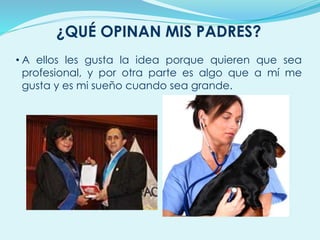 ¿QUÉ OPINAN MIS PADRES?
• A ellos les gusta la idea porque quieren que sea
profesional, y por otra parte es algo que a mí me
gusta y es mi sueño cuando sea grande.
 