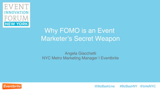Why FOMO is an Event 
Marketer’s Secret Weapon! 
Angela Giacchetti! 
NYC Metro Marketing Manager | Eventbrite! 
@BizBashLive #BizBashNY @briteNYC! 
 