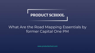 What Are the Road Mapping Essentials by
former Capital One PM
www.productschool.com
 