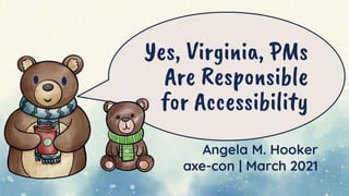 Yes, Virginia, PMs
Are Responsible
for Accessibility
Angela M. Hooker
axe-con | March 2021
 