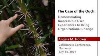 The Case of the Ouch!
Demonstrating
Inaccessible User
Experiences to Bring
Organizational Change
Angela M. Hooker
Collaborate Conference,
Nomensa
July 14, 2021
 