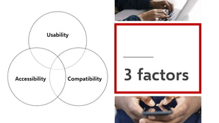 3 factors
Usability
Compatibility
Accessibility
 