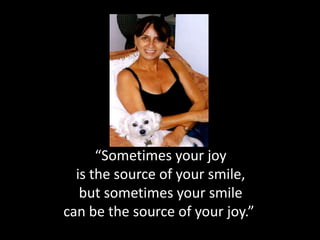 “Sometimes your joy
is the source of your smile,
but sometimes your smile
can be the source of your joy.”
 