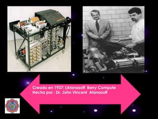 Creada en 1937: (Atanasoff Berry Compute
Hecha por : Dr. John Vincent Atanasoff
 