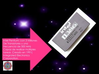 Intel Pentium: con 3 Millones
De Transistores y una
frecuencia de 300 MHz
Capaz de realizar múltiples
tareas .Creado en 1991(
Integrated Electronics
Corporation.
 