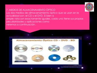7. MEDIOS DE ALMACENAMIENTO ÓPTICO
Los dos medios de almacenamiento óptico que se usan en la
actualidad son: el CD y el DVD. Si bien a
simple vista son exactamente iguales, cada uno tiene sus propias
peculiaridades y aplicaciones como
veremos a continuación.
 