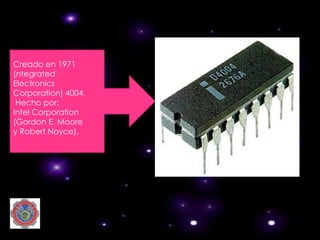 Creado en 1971
(ntegrated
Electronics
Corporation) 4004.
 Hecho por:
Intel Corporation
(Gordon E. Moore
y Robert Noyce).
 