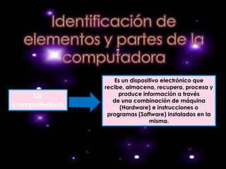Es un dispositivo electrónico que
              recibe, almacena, recupera, procesa y
    La             produce información a través
                 de una combinación de máquina
computadora        (Hardware) e instrucciones o
               programas (Software) instalados en la
                              misma.
 
