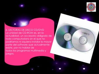 6. LECTORAS DE DISCO CD/DVD
La unidad de CD-ROM es, en la
actualidad, un accesorio obligado de
toda computadora sin el que no
podríamos ni siquiera instalar la mayor
parte del software que actualmente
existe, por no hablar de
todos los programas multimedia y
juegos.
 