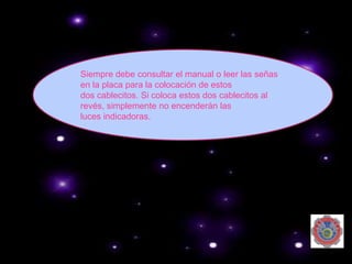 Siempre debe consultar el manual o leer las señas
en la placa para la colocación de estos
dos cablecitos. Si coloca estos dos cablecitos al
revés, simplemente no encenderán las
luces indicadoras.
 
