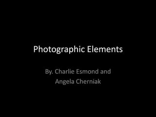 Photographic Elements

  By. Charlie Esmond and
      Angela Cherniak
 