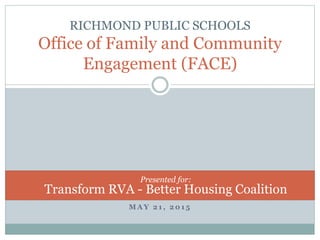 M A Y 2 1 , 2 0 1 5
RICHMOND PUBLIC SCHOOLS
Office of Family and Community
Engagement (FACE)
Presented for:
Transform RVA - Better Housing Coalition
 