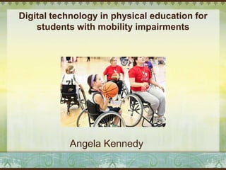 Angela Kennedy
Digital technology in physical education for
students with mobility impairments
 