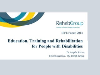 IEFE Forum 2014

Education, Training and Rehabilitation
for People with Disabilities
Dr Angela Kerins
Chief Executive, The Rehab Group

 