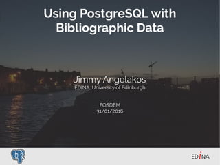 Using PostgreSQL with
Bibliographic Data
Jimmy Angelakos
EDINA, University of Edinburgh
FOSDEM
31/01/2016
 