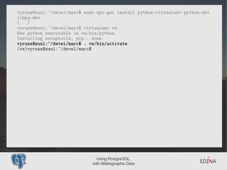 Using PostgreSQL
with Bibliographic Data
vyruss@zuul:~/devel/marc$ sudo apt-get install python-virtualenv python-dev
libpq...