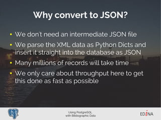 Using PostgreSQL
with Bibliographic Data
Why convert to JSON?
● We don't need an intermediate JSON file
● We parse the XML...