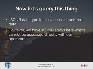 Using PostgreSQL
with Bibliographic Data
Now let's query this thing
● JSONB data type lets us access structured
data
● How...