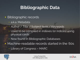Using PostgreSQL
with Bibliographic Data
Bibliographic Data
● Bibliographic records
– a.k.a. Metadata
– Author / Title / S...