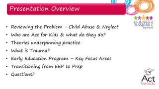 • Reviewing the Problem - Child Abuse & Neglect
• Who are Act for Kids & what do they do?
• Theories underpinning practice...