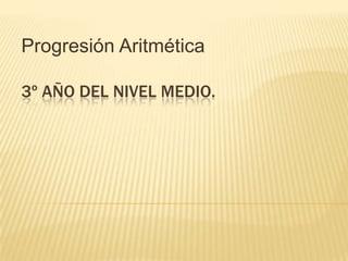 Progresión Aritmética
3º AÑO DEL NIVEL MEDIO.

 