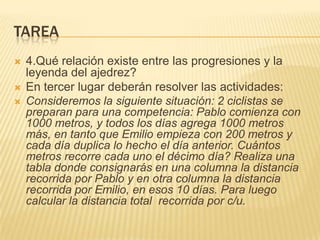TAREA





4.Qué relación existe entre las progresiones y la
leyenda del ajedrez?
En tercer lugar deberán resolver las actividades:
Consideremos la siguiente situación: 2 ciclistas se
preparan para una competencia: Pablo comienza con
1000 metros, y todos los días agrega 1000 metros
más, en tanto que Emilio empieza con 200 metros y
cada día duplica lo hecho el día anterior. Cuántos
metros recorre cada uno el décimo día? Realiza una
tabla donde consignarás en una columna la distancia
recorrida por Pablo y en otra columna la distancia
recorrida por Emilio, en esos 10 días. Para luego
calcular la distancia total recorrida por c/u.

 