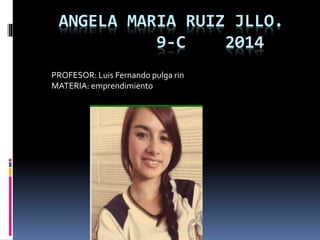 ANGELA MARIA RUIZ JLLO.
9-C 2014
PROFESOR: Luis Fernando pulga rin
MATERIA: emprendimiento
 